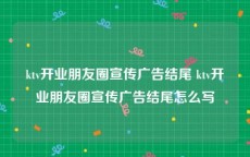 ktv开业朋友圈宣传广告结尾 ktv开业朋友圈宣传广告结尾怎么写