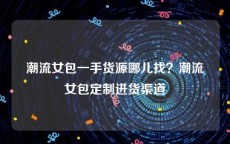 潮流女包一手货源哪儿找？潮流女包定制进货渠道