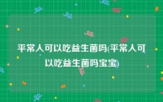 平常人可以吃益生菌吗(平常人可以吃益生菌吗宝宝)