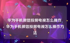 华为手机微信投屏电视怎么操作 华为手机微信投屏电视怎么操作方法