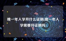 晚一年入学开什么证明(晚一年入学需要开证明吗)