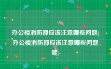 办公楼消防都应该注意哪些问题(办公楼消防都应该注意哪些问题呢)