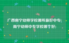 广西南宁幼师学校哪所最好中专(南宁幼师中专学校哪个好)