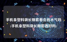 手机拿塑料袋长期套着会有水气吗(手机拿塑料袋长期套着好吗)