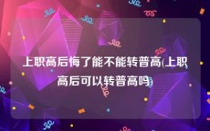 上职高后悔了能不能转普高(上职高后可以转普高吗)