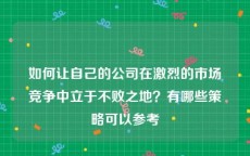 如何让自己的公司在激烈的市场竞争中立于不败之地？有哪些策略可以参考