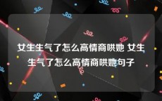 女生生气了怎么高情商哄她 女生生气了怎么高情商哄她句子