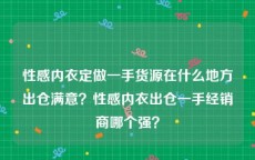 性感内衣定做一手货源在什么地方出仓满意？性感内衣出仓一手经销商哪个强？