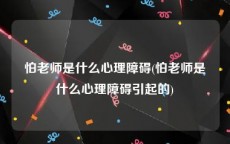 怕老师是什么心理障碍(怕老师是什么心理障碍引起的)