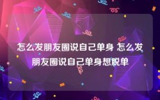 怎么发朋友圈说自己单身 怎么发朋友圈说自己单身想脱单