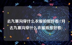 去九寨沟穿什么衣服拍照好看(7月去九寨沟穿什么衣服拍照好看)