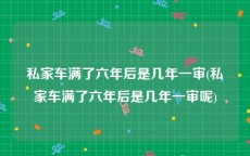 私家车满了六年后是几年一审(私家车满了六年后是几年一审呢)