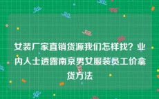 女装厂家直销货源我们怎样找？业内人士透露南京男女服装员工价拿货方法