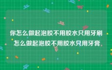 你怎么做起泡胶不用胶水只用牙刷 怎么做起泡胶不用胶水只用牙膏