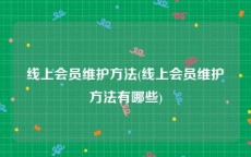 线上会员维护方法(线上会员维护方法有哪些)