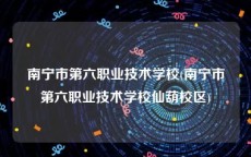 南宁市第六职业技术学校(南宁市第六职业技术学校仙葫校区)