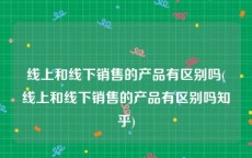 线上和线下销售的产品有区别吗(线上和线下销售的产品有区别吗知乎)