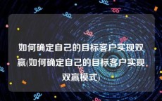 如何确定自己的目标客户实现双赢(如何确定自己的目标客户实现双赢模式)