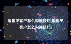 销售见客户怎么沟通技巧(销售见客户怎么沟通技巧)