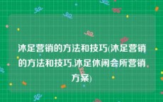 沐足营销的方法和技巧(沐足营销的方法和技巧,沐足休闲会所营销方案)