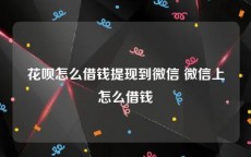 花呗怎么借钱提现到微信 微信上怎么借钱