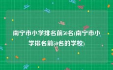 南宁市小学排名前50名(南宁市小学排名前50名的学校)