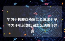 华为手机卸载残留怎么清理干净 华为手机卸载残留怎么清理干净啊