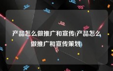 产品怎么做推广和宣传(产品怎么做推广和宣传策划)