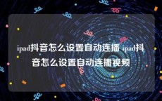 ipad抖音怎么设置自动连播 ipad抖音怎么设置自动连播视频