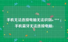 手机无法连接电脑无法识别u *** (手机蓝牙无法连接电脑)