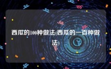 西瓜的100种做法(西瓜的一百种做法)