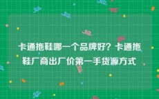 卡通拖鞋哪一个品牌好？卡通拖鞋厂商出厂价第一手货源方式