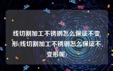 线切割加工不锈钢怎么保证不变形(线切割加工不锈钢怎么保证不变形呢)