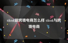 tiktok做跨境电商怎么样 tiktok与跨境电商