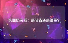 洗面奶洗发：是节省还是浪费？