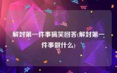 解封第一件事搞笑回答(解封第一件事做什么)