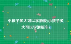 小孩子多大可以学滑板(小孩子多大可以学滑板车)