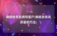 保险业务员诱导客户(保险业务员获客的方法)