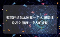 微信评论怎么回复一个人 微信评论怎么回复一个人的评论