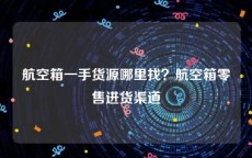 航空箱一手货源哪里找？航空箱零售进货渠道