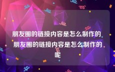 朋友圈的链接内容是怎么制作的 朋友圈的链接内容是怎么制作的呢