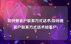 如何要客户联系方式话术(如何要客户联系方式话术给客户)