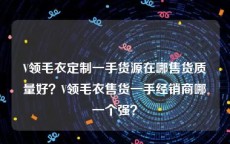 V领毛衣定制一手货源在哪售货质量好？V领毛衣售货一手经销商哪一个强？