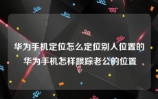 华为手机定位怎么定位别人位置的 华为手机怎样跟踪老公的位置