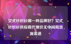 女式针织衫哪一种品牌好？女式针织衫供应商代理价无中间商货源渠道