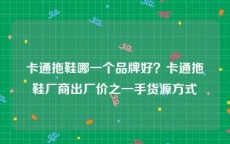 卡通拖鞋哪一个品牌好？卡通拖鞋厂商出厂价之一手货源方式