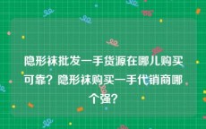 隐形袜批发一手货源在哪儿购买可靠？隐形袜购买一手代销商哪个强？