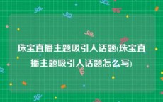 珠宝直播主题吸引人话题(珠宝直播主题吸引人话题怎么写)