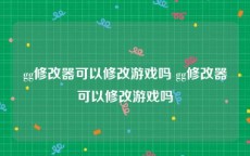 gg修改器可以修改游戏吗 gg修改器可以修改游戏吗