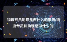 物流专员助理是做什么的累吗(物流专员和助理是做什么的)